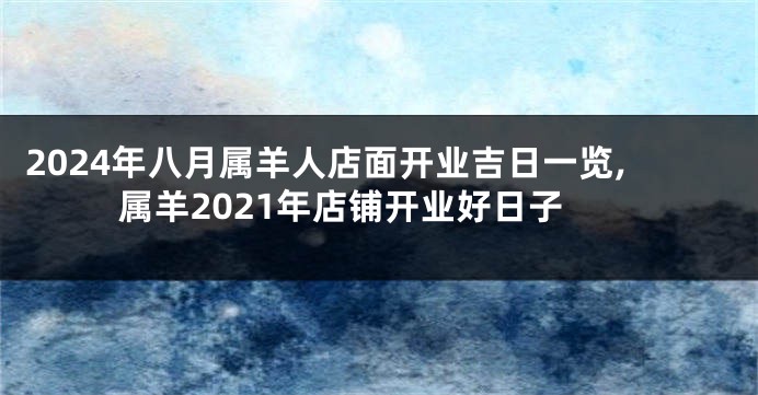 2024年八月属羊人店面开业吉日一览,属羊2021年店铺开业好日子
