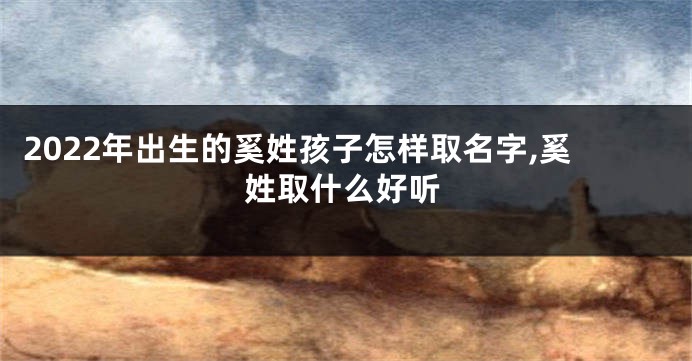 2022年出生的奚姓孩子怎样取名字,奚姓取什么好听