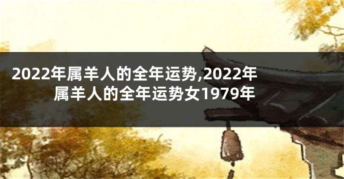 2022年属羊人的全年运势,2022年属羊人的全年运势女1979年