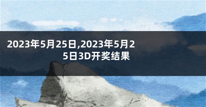 2023年5月25日,2023年5月25日3D开奖结果