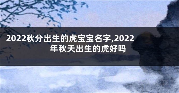 2022秋分出生的虎宝宝名字,2022年秋天出生的虎好吗