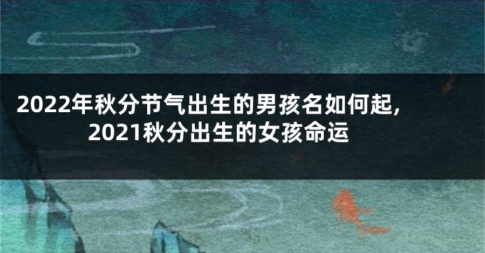 2022年秋分节气出生的男孩名如何起,2021秋分出生的女孩命运