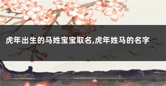 虎年出生的马姓宝宝取名,虎年姓马的名字