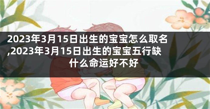 2023年3月15日出生的宝宝怎么取名,2023年3月15日出生的宝宝五行缺什么命运好不好