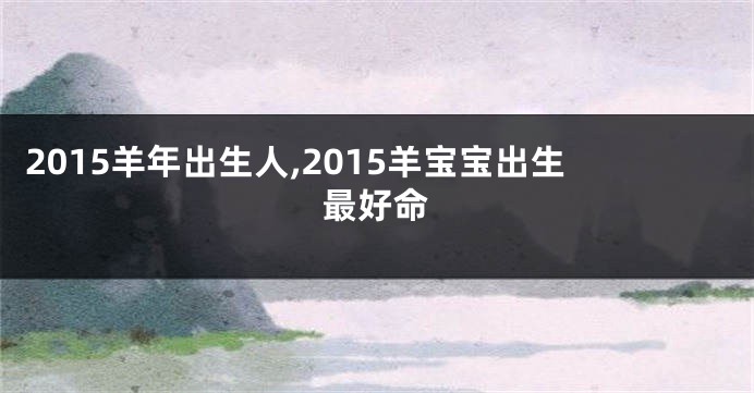 2015羊年出生人,2015羊宝宝出生最好命