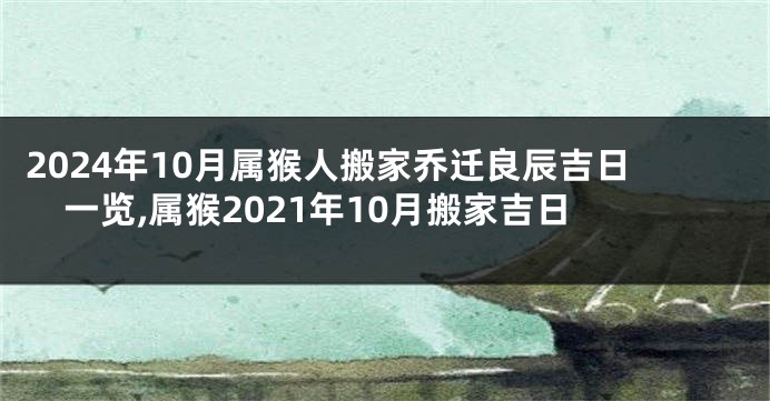 2024年10月属猴人搬家乔迁良辰吉日一览,属猴2021年10月搬家吉日