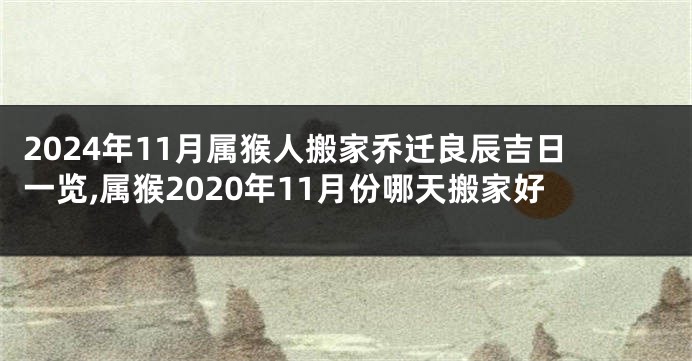 2024年11月属猴人搬家乔迁良辰吉日一览,属猴2020年11月份哪天搬家好
