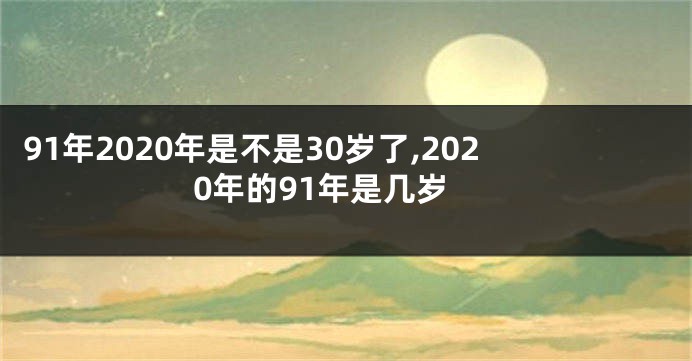 91年2020年是不是30岁了,2020年的91年是几岁