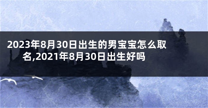 2023年8月30日出生的男宝宝怎么取名,2021年8月30日出生好吗