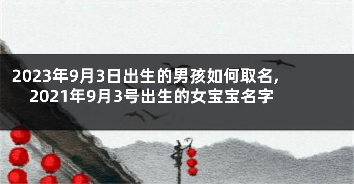 2023年9月3日出生的男孩如何取名,2021年9月3号出生的女宝宝名字