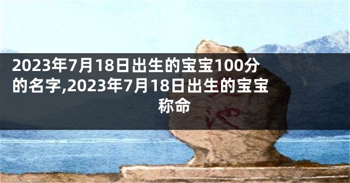 2023年7月18日出生的宝宝100分的名字,2023年7月18日出生的宝宝称命