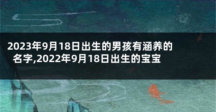 2023年9月18日出生的男孩有涵养的名字,2022年9月18日出生的宝宝