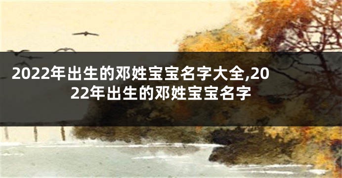 2022年出生的邓姓宝宝名字大全,2022年出生的邓姓宝宝名字