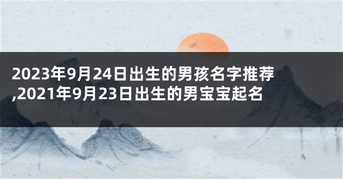 2023年9月24日出生的男孩名字推荐,2021年9月23日出生的男宝宝起名