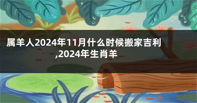 属羊人2024年11月什么时候搬家吉利,2024年生肖羊
