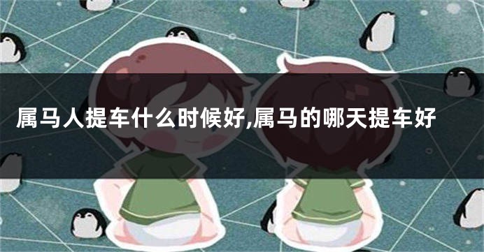 属马人提车什么时候好,属马的哪天提车好