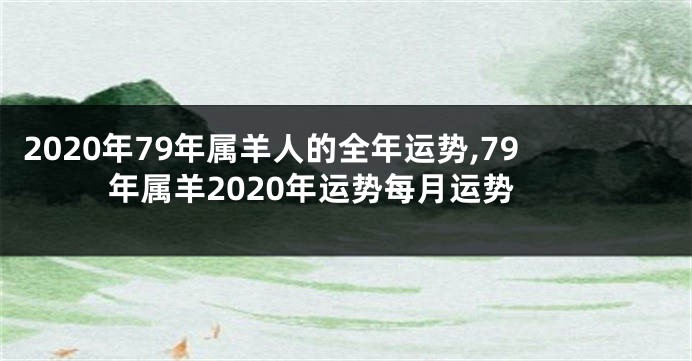 2020年79年属羊人的全年运势,79年属羊2020年运势每月运势