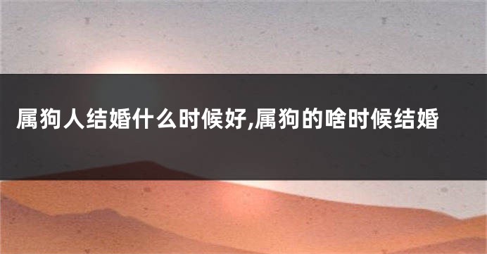 属狗人结婚什么时候好,属狗的啥时候结婚