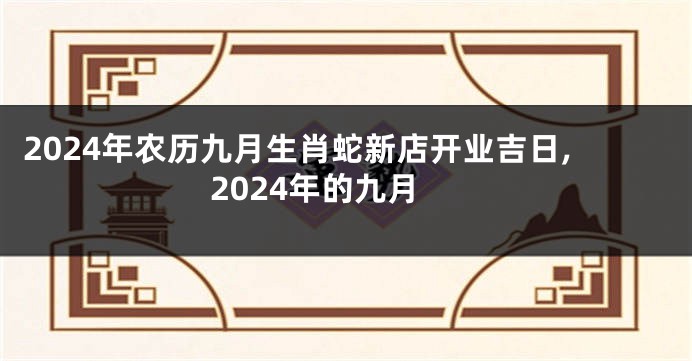 2024年农历九月生肖蛇新店开业吉日,2024年的九月