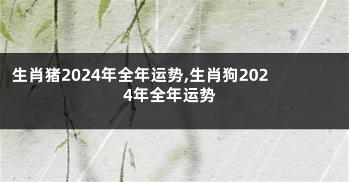 生肖猪2024年全年运势,生肖狗2024年全年运势