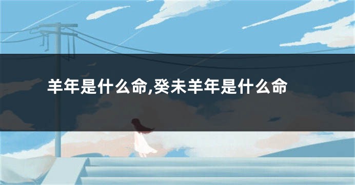 羊年是什么命,癸未羊年是什么命
