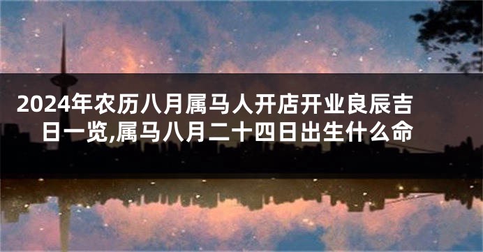 2024年农历八月属马人开店开业良辰吉日一览,属马八月二十四日出生什么命