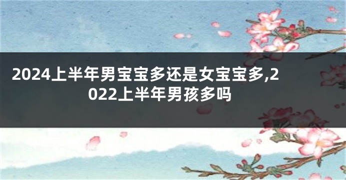 2024上半年男宝宝多还是女宝宝多,2022上半年男孩多吗