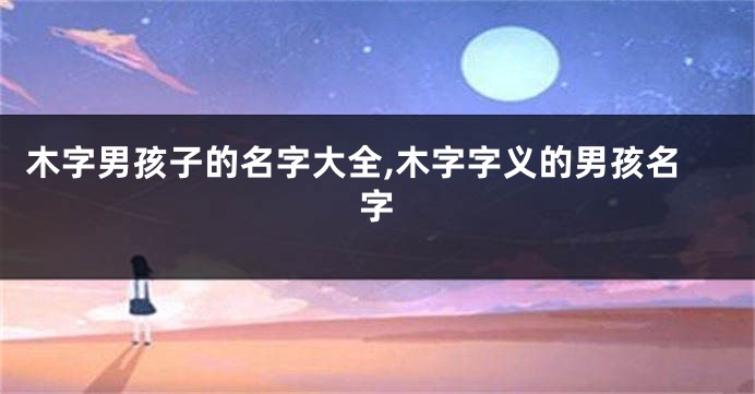 木字男孩子的名字大全,木字字义的男孩名字