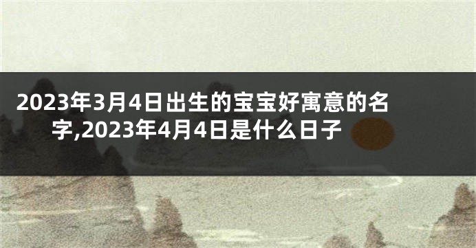 2023年3月4日出生的宝宝好寓意的名字,2023年4月4日是什么日子