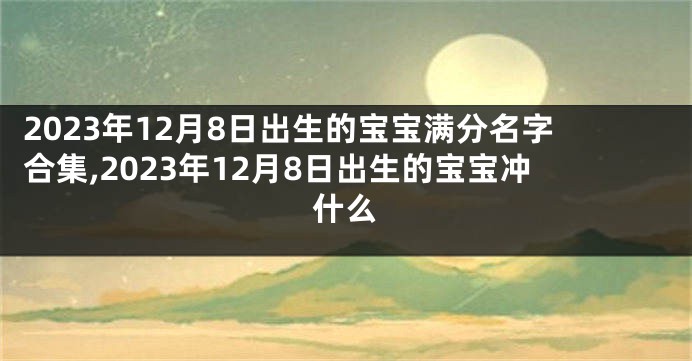 2023年12月8日出生的宝宝满分名字合集,2023年12月8日出生的宝宝冲什么