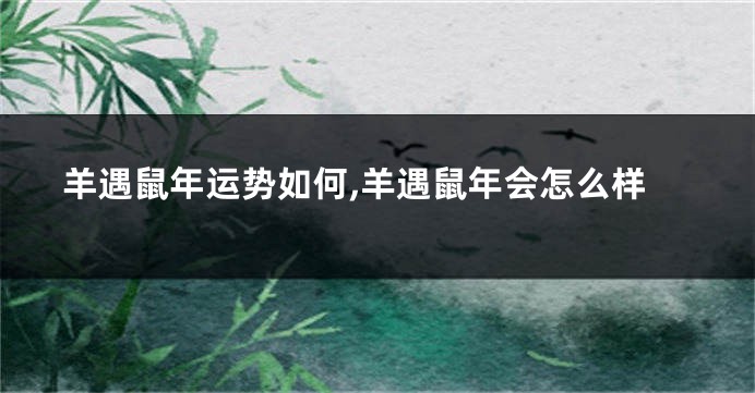 羊遇鼠年运势如何,羊遇鼠年会怎么样