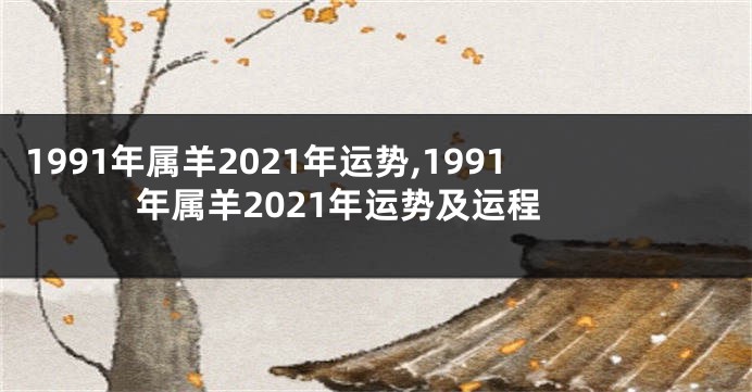 1991年属羊2021年运势,1991年属羊2021年运势及运程