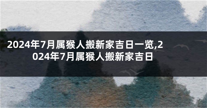 2024年7月属猴人搬新家吉日一览,2024年7月属猴人搬新家吉日