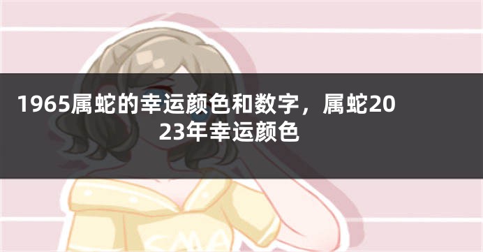 1965属蛇的幸运颜色和数字,属蛇2023年幸运颜色