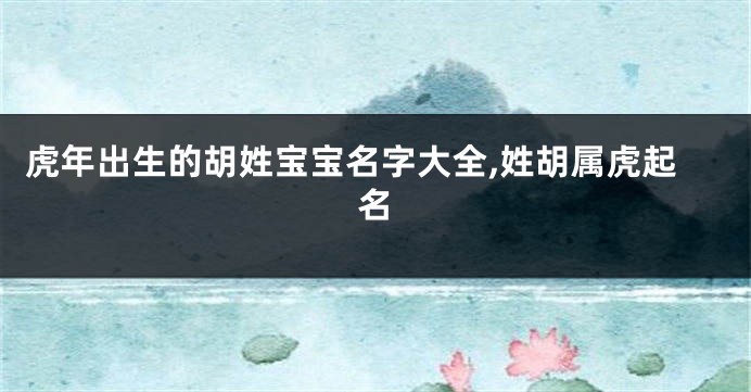 虎年出生的胡姓宝宝名字大全,姓胡属虎起名
