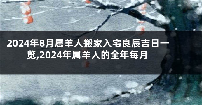 2024年8月属羊人搬家入宅良辰吉日一览,2024年属羊人的全年每月