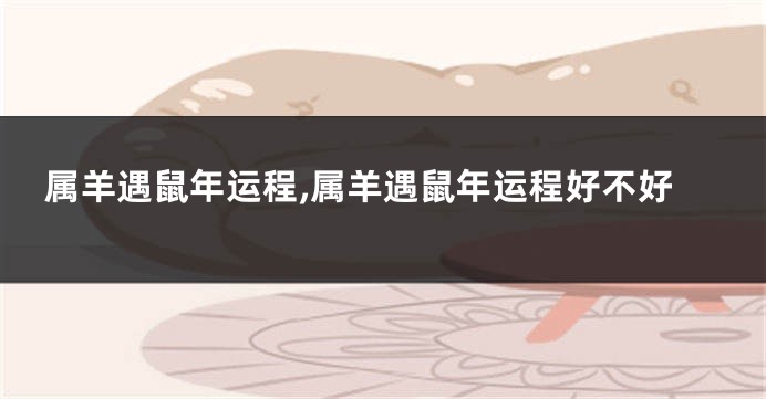 属羊遇鼠年运程,属羊遇鼠年运程好不好