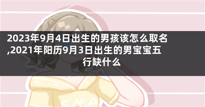 2023年9月4日出生的男孩该怎么取名,2021年阳历9月3日出生的男宝宝五行缺什么