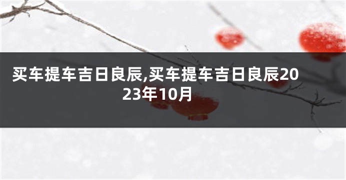 买车提车吉日良辰,买车提车吉日良辰2023年10月