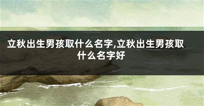 立秋出生男孩取什么名字,立秋出生男孩取什么名字好