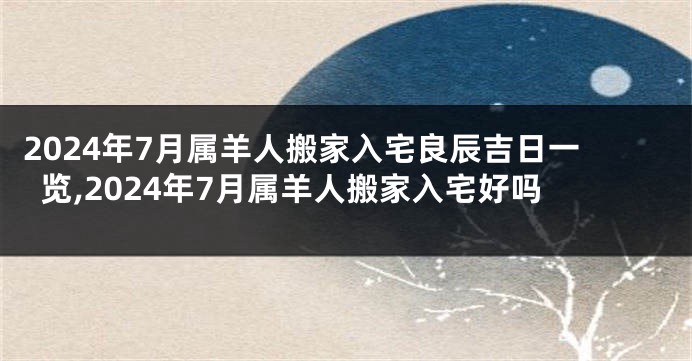 2024年7月属羊人搬家入宅良辰吉日一览,2024年7月属羊人搬家入宅好吗