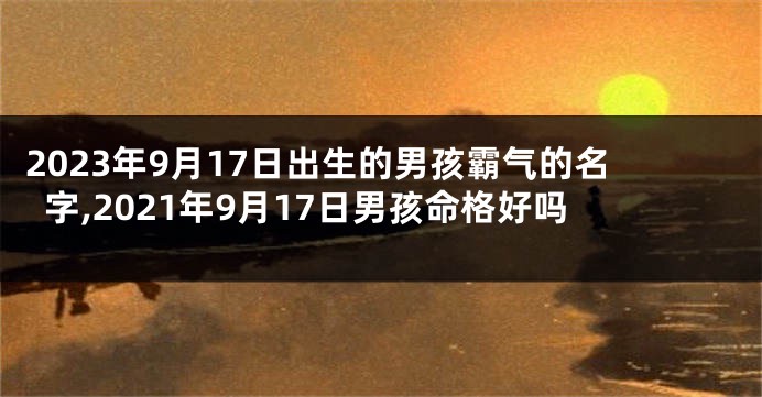 2023年9月17日出生的男孩霸气的名字,2021年9月17日男孩命格好吗