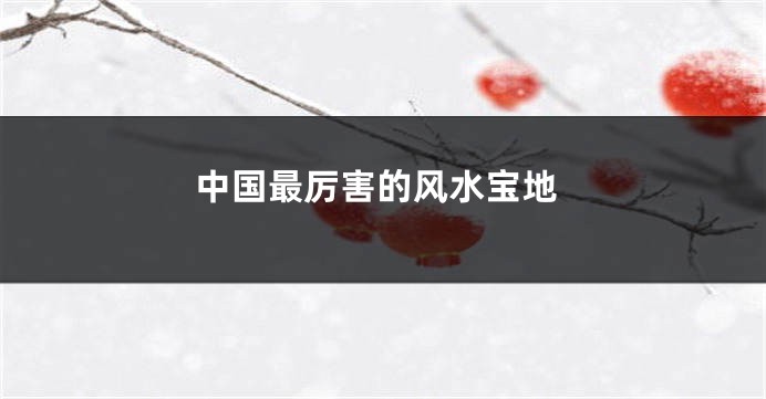 中国最厉害的风水宝地