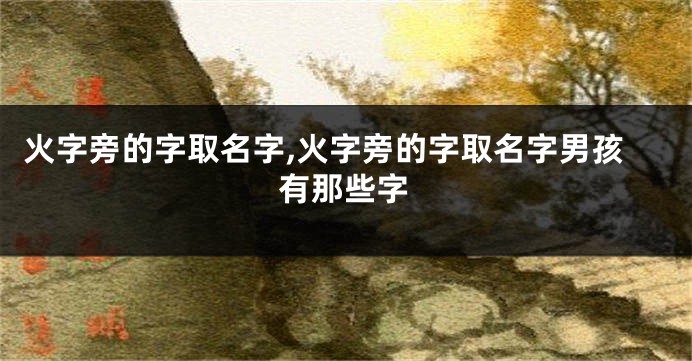 火字旁的字取名字,火字旁的字取名字男孩有那些字