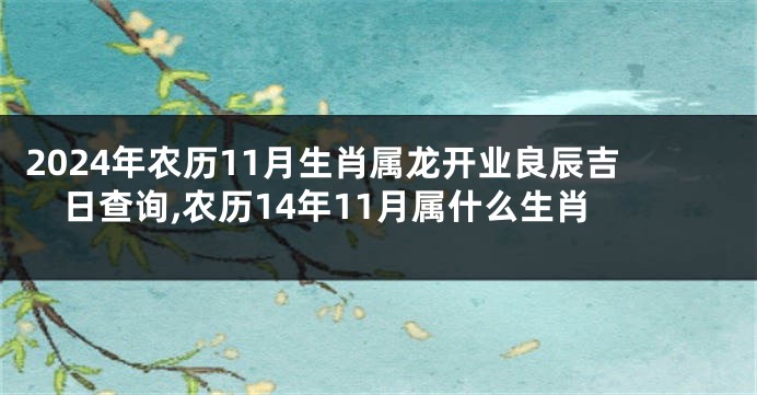 2024年农历11月生肖属龙开业良辰吉日查询,农历14年11月属什么生肖
