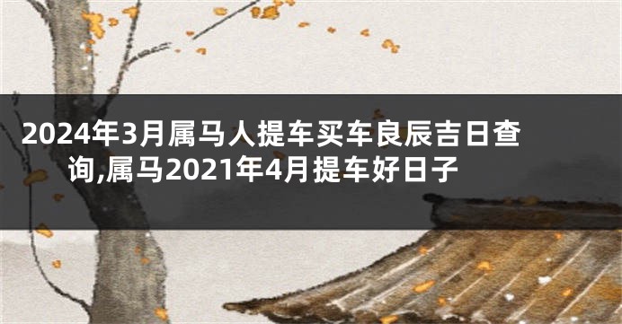 2024年3月属马人提车买车良辰吉日查询,属马2021年4月提车好日子