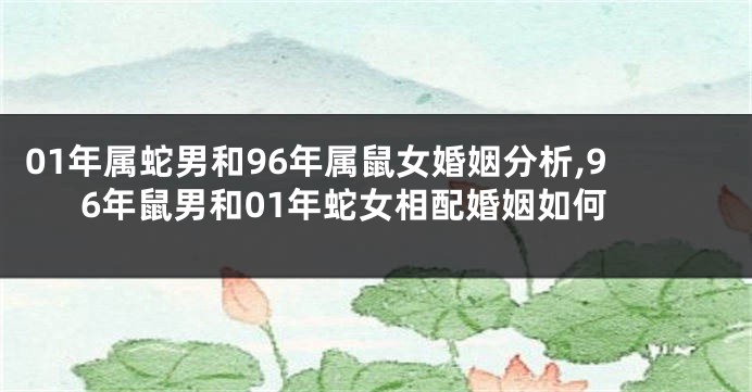 01年属蛇男和96年属鼠女婚姻分析,96年鼠男和01年蛇女相配婚姻如何