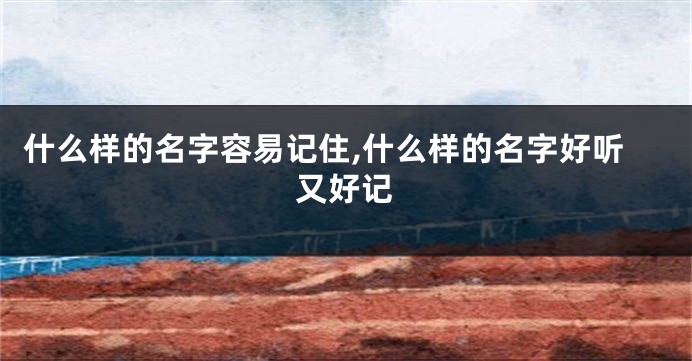 什么样的名字容易记住,什么样的名字好听又好记