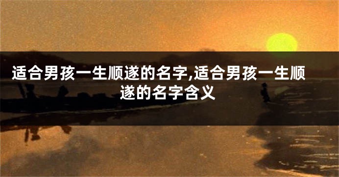 适合男孩一生顺遂的名字,适合男孩一生顺遂的名字含义