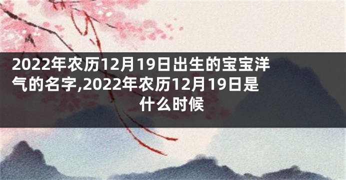 2022年农历12月19日出生的宝宝洋气的名字,2022年农历12月19日是什么时候